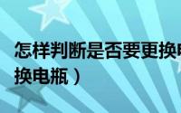 怎样判断是否要更换电瓶（如何判断是否要更换电瓶）