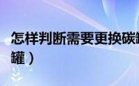 怎样判断需要更换碳罐（怎么判断需要更换碳罐）