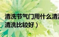 清洗节气门用什么清洗（清洗节气门使用什么清洗比较好）