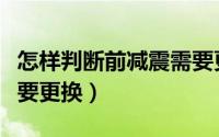 怎样判断前减震需要更换（如何判断前减震需要更换）