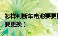 怎样判断车电池要更换没（如何判断车电池需要更换）