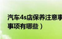 汽车4s店保养注意事项（汽车4s店保养注意事项有哪些）