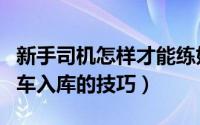 新手司机怎样才能练好倒车入库（新手正确倒车入库的技巧）