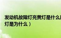 发动机故障灯亮黄灯是什么原因引起的（发动机故障灯亮黄灯是为什么）