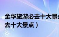 金华旅游必去十大景点（简单介绍金华旅游必去十大景点）