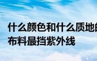 什么颜色和什么质地的布相对最防紫外线哪种布料最挡紫外线