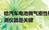 给汽车电池做气密性检测时选择好的气密性检测仪器是关键