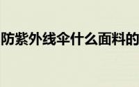 防紫外线伞什么面料的好遮阳伞什么材质的好