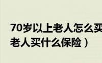 70岁以上老人怎么买保险（请问一下,70多岁老人买什么保险）