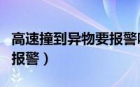 高速撞到异物要报警吗（高速撞到异物用不用报警）