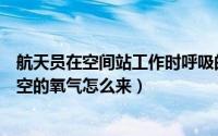 航天员在空间站工作时呼吸的氧气通常从哪来（宇航员在太空的氧气怎么来）