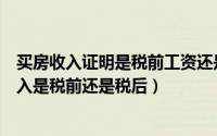 买房收入证明是税前工资还是税后工资（买房收入证明的收入是税前还是税后）