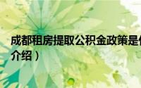 成都租房提取公积金政策是什么（成都租房提取公积金政策介绍）