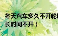 冬天汽车多久不开轮胎（汽车轮胎冬天可以多长时间不开）