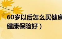 60岁以后怎么买健康保险（到底60岁办什么健康保险好）