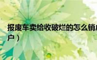 报废车卖给收破烂的怎么销户（报废车卖给收破烂的如何销户）