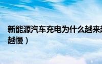 新能源汽车充电为什么越来越慢（新能源汽车充电为何越来越慢）