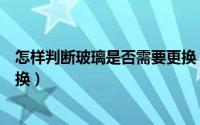 怎样判断玻璃是否需要更换（怎样判断汽车玻璃是否需要更换）