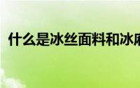 什么是冰丝面料和冰麻面料相比起来哪种好