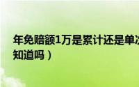 年免赔额1万是累计还是单次（什么是年度累计免赔1万,你知道吗）