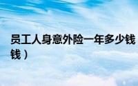 员工人身意外险一年多少钱（你知道吗员工人身意外险多少钱）