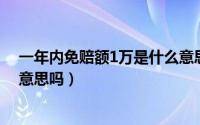 一年内免赔额1万是什么意思（你知道,年免赔额1万是什么意思吗）