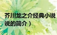 芥川龙之介经典小说（关于芥川龙之介经典小说的简介）