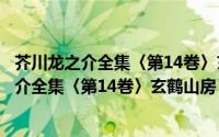 芥川龙之介全集〈第14巻〉玄鹤山房・河童（关于芥川龙之介全集〈第14巻〉玄鹤山房・河童的简介）