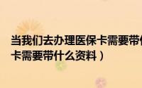 当我们去办理医保卡需要带什么资料呢（当我们去办理医保卡需要带什么资料）