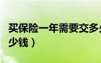 买保险一年需要交多少钱（买保险一年需要多少钱）