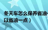 冬天车怎么保养省油一点（冬天车如何保养可以省油一点）