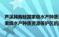 芦溪棘胸蛙国家级水产种质资源保护区（关于芦溪棘胸蛙国家级水产种质资源保护区的简介）