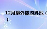 12月境外旅游胜地（12月境外旅游胜地推荐）