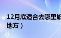 12月底适合去哪里旅游（12月底适合旅游的地方）