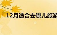 12月适合去哪儿旅游（12月去哪里玩好）