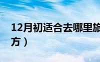 12月初适合去哪里旅游（12月适宜旅游的地方）