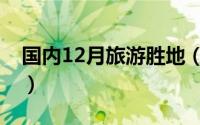 国内12月旅游胜地（国内12月旅游胜地推荐）