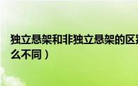 独立悬架和非独立悬架的区别（独立悬架和非独立悬架有什么不同）