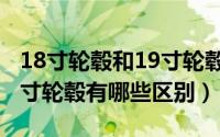 18寸轮毂和19寸轮毂的区别（18寸轮毂和19寸轮毂有哪些区别）