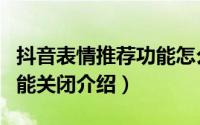 抖音表情推荐功能怎么关闭（抖音表情推荐功能关闭介绍）