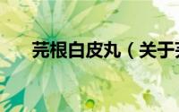 芫根白皮丸（关于芫根白皮丸的简介）