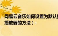 网易云音乐如何设置为默认播放器（网易云音乐设置为默认播放器的方法）