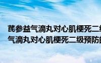 芪参益气滴丸对心肌梗死二级预防的临床试验（关于芪参益气滴丸对心肌梗死二级预防的临床试验的简介）