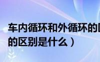 车内循环和外循环的区别（车内循环和外循环的区别是什么）