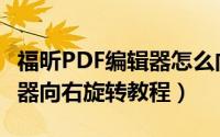 福昕PDF编辑器怎么向右旋转（福昕PDF编辑器向右旋转教程）