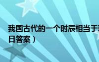 我国古代的一个时辰相当于现在的（支付宝蚂蚁庄园12月8日答案）