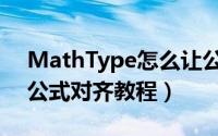 MathType怎么让公式对齐（MathType让公式对齐教程）