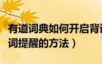 有道词典如何开启背词提醒（有道词典开启背词提醒的方法）