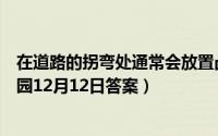 在道路的拐弯处通常会放置凸面镜这是为了（支付宝蚂蚁庄园12月12日答案）