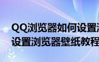 QQ浏览器如何设置浏览器壁纸（QQ浏览器设置浏览器壁纸教程）